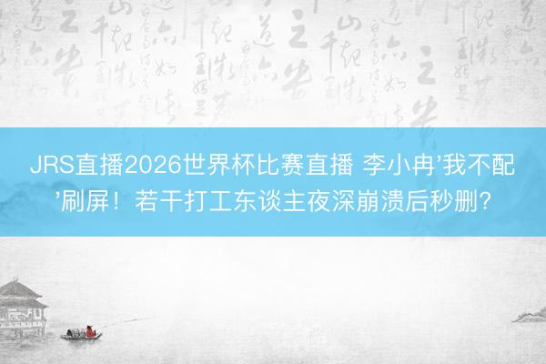 JRS直播2026世界杯比赛直播 李小冉'我不配'刷屏!若干打工东谈主夜深崩溃后秒删?