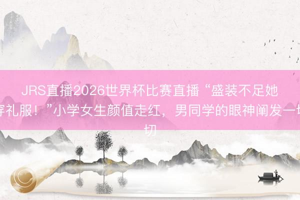 JRS直播2026世界杯比赛直播 “盛装不足她穿礼服！”小学女生颜值走红，男同学的眼神阐发一切