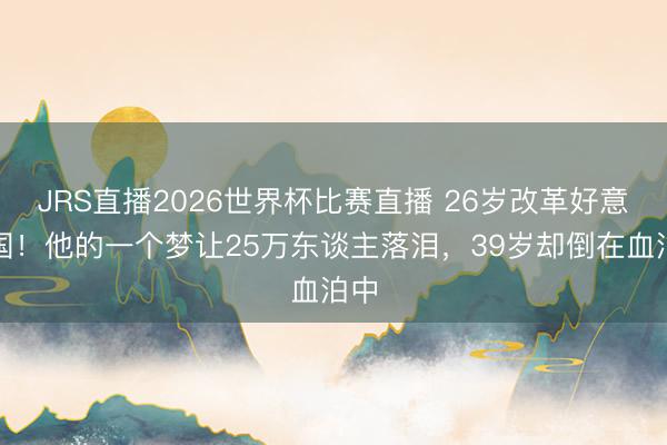 JRS直播2026世界杯比赛直播 26岁改革好意思国!他的一个梦让25万东谈主落泪,39岁却倒在血泊中