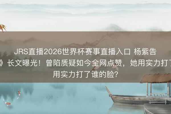 JRS直播2026世界杯赛事直播入口 杨紫告别《家业》长文曝光!曾陷质疑如今全网点赞,她用实力打了谁的脸?