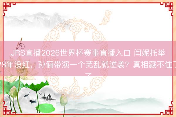 JRS直播2026世界杯赛事直播入口 闫妮托举28年没红,孙俪带演一个芜乱就逆袭?真相藏不住了