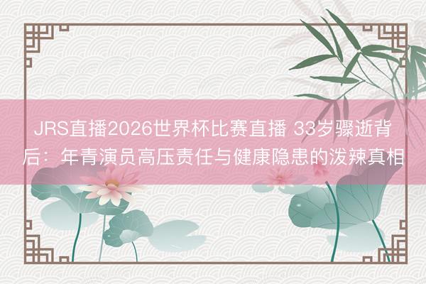 JRS直播2026世界杯比赛直播 33岁骤逝背后:年青演员高压责任与健康隐患的泼辣真相