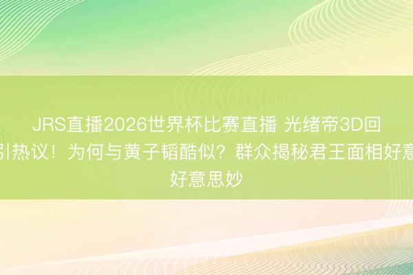 JRS直播2026世界杯比赛直播 光绪帝3D回应图引热议!为何与黄子韬酷似?群众揭秘君王面相好意思妙