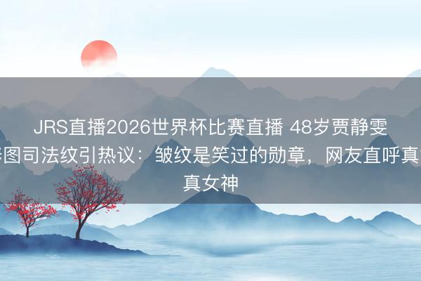 JRS直播2026世界杯比赛直播 48岁贾静雯无修图司法纹引热议:皱纹是笑过的勋章,网友直呼真女神