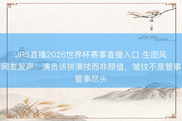 JRS直播2026世界杯赛事直播入口 生图风云后网友发声:演员该拼演技而非颜值,皱纹不是管事尽头