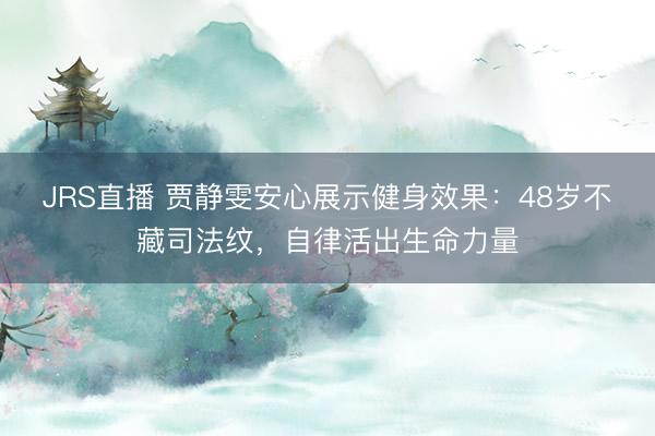 JRS直播 贾静雯安心展示健身效果：48岁不藏司法纹，自律活出生命力量