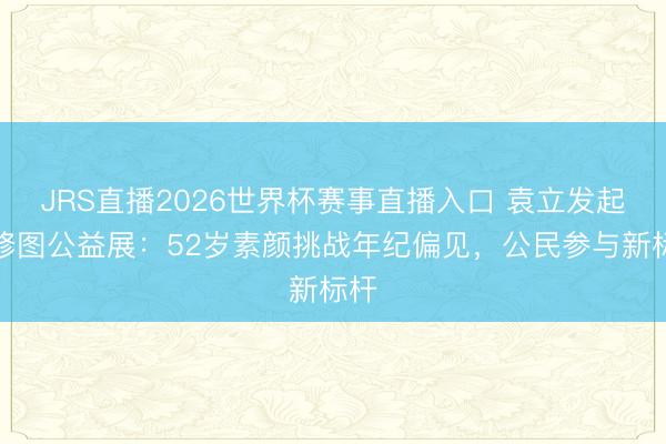 JRS直播2026世界杯赛事直播入口 袁立发起无修图公益展:52岁素颜挑战年纪偏见,公民参与新标杆