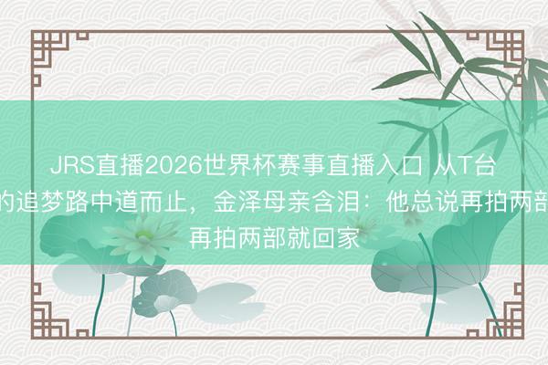 JRS直播2026世界杯赛事直播入口 从T台到荧幕的追梦路中道而止,金泽母亲含泪:他总说再拍两部就回家