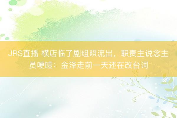 JRS直播 横店临了剧组照流出,职责主说念主员哽噎:金泽走前一天还在改台词
