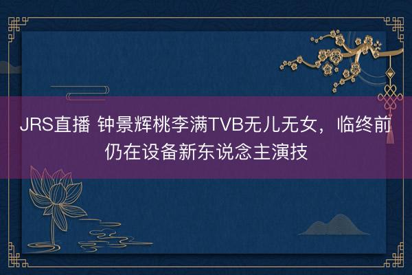 JRS直播 钟景辉桃李满TVB无儿无女,临终前仍在设备新东说念主演技