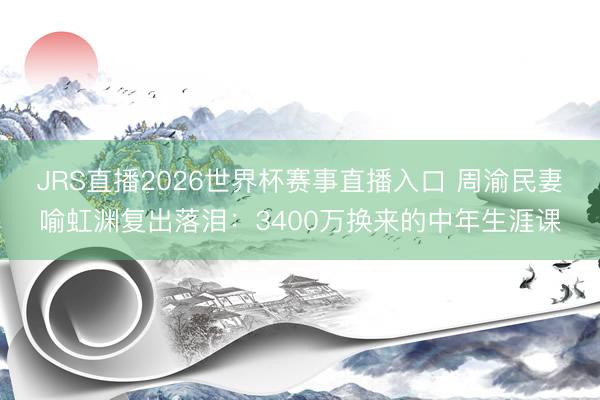 JRS直播2026世界杯赛事直播入口 周渝民妻喻虹渊复出落泪:3400万换来的中年生涯课