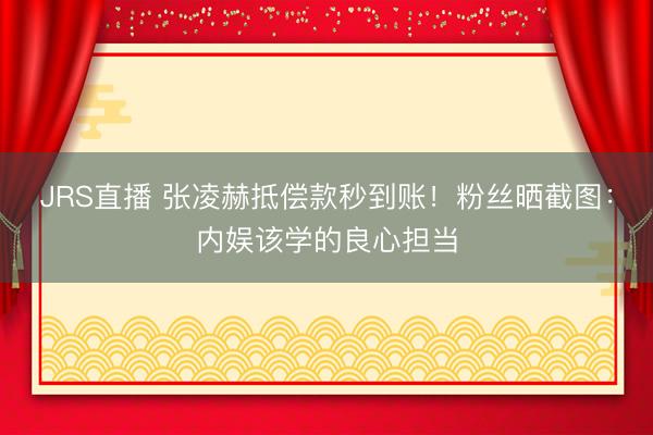 JRS直播 张凌赫抵偿款秒到账!粉丝晒截图:内娱该学的良心担当