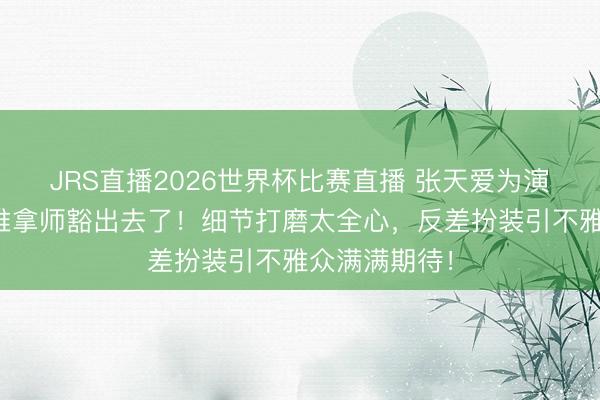 JRS直播2026世界杯比赛直播 张天爱为演盲东说念主推拿师豁出去了!细节打磨太全心,反差扮装引不雅众满满期待!