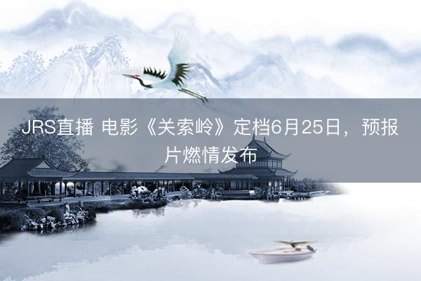 JRS直播 电影《关索岭》定档6月25日,预报片燃情发布