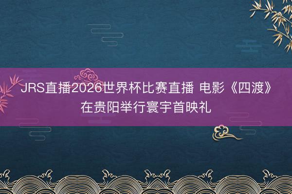 JRS直播2026世界杯比赛直播 电影《四渡》在贵阳举行寰宇首映礼