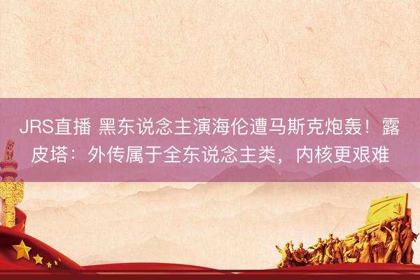 JRS直播 黑东说念主演海伦遭马斯克炮轰!露皮塔:外传属于全东说念主类,内核更艰难