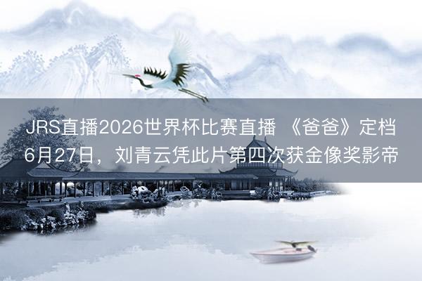 JRS直播2026世界杯比赛直播 《爸爸》定档6月27日,刘青云凭此片第四次获金像奖影帝