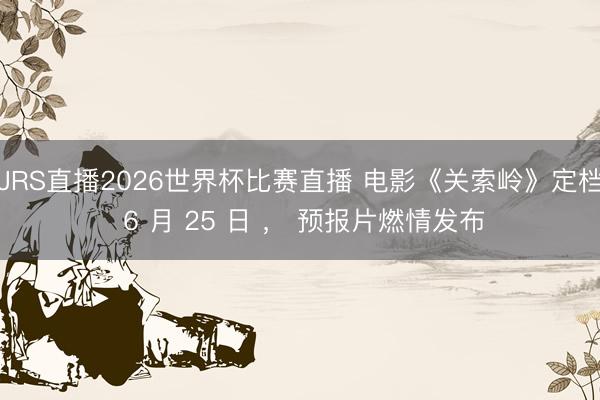 JRS直播2026世界杯比赛直播 电影《关索岭》定档 6 月 25 日 , 预报片燃情发布