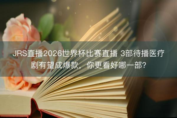 JRS直播2026世界杯比赛直播 3部待播医疗剧有望成爆款,你更看好哪一部?
