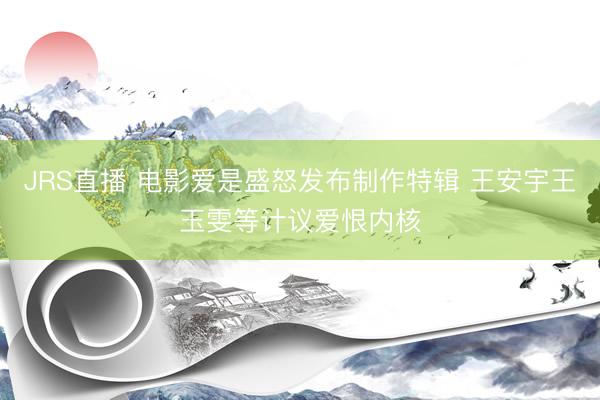JRS直播 电影爱是盛怒发布制作特辑 王安宇王玉雯等计议爱恨内核