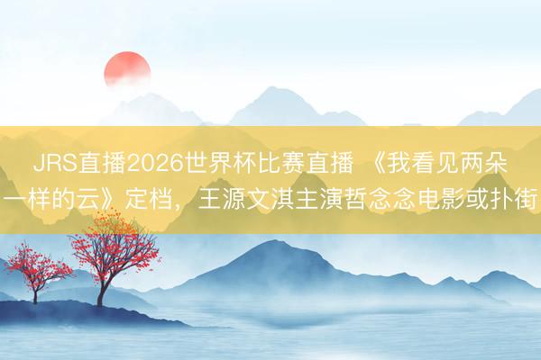 JRS直播2026世界杯比赛直播 《我看见两朵一样的云》定档,王源文淇主演哲念念电影或扑街