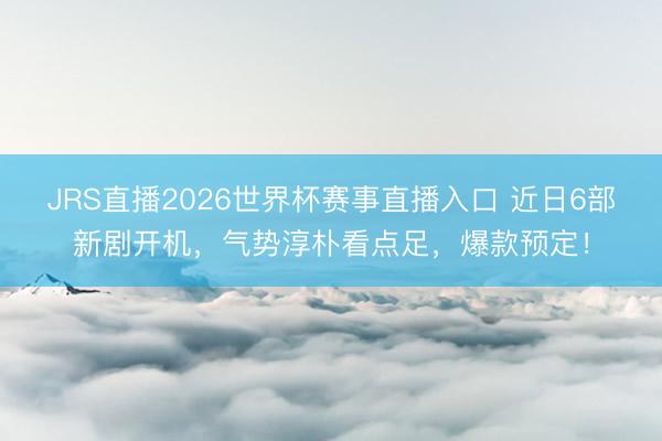 JRS直播2026世界杯赛事直播入口 近日6部新剧开机,气势淳朴看点足,爆款预定!