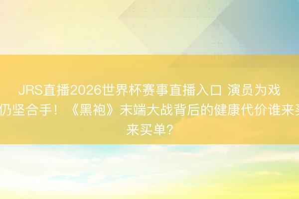 JRS直播2026世界杯赛事直播入口 演员为戏咳血仍坚合手!《黑袍》末端大战背后的健康代价谁来买单?