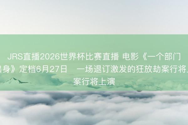 JRS直播2026世界杯比赛直播 电影《一个部门的出身》定档6月27日 一场退订激发的狂放劫案行将上演