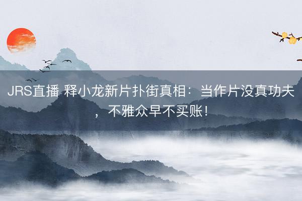 JRS直播 释小龙新片扑街真相:当作片没真功夫,不雅众早不买账!