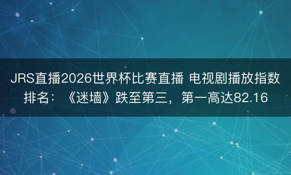 JRS直播2026世界杯比赛直播 电视剧播放指数排名:《迷墙》跌至第三,第一高达82.16