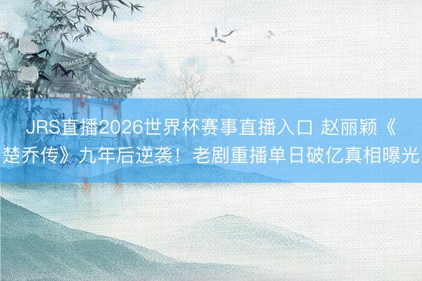 JRS直播2026世界杯赛事直播入口 赵丽颖《楚乔传》九年后逆袭!老剧重播单日破亿真相曝光