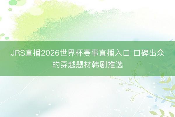JRS直播2026世界杯赛事直播入口 口碑出众的穿越题材韩剧推选