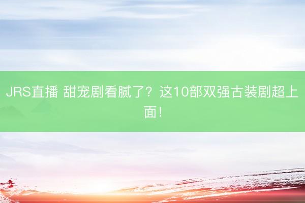 JRS直播 甜宠剧看腻了?这10部双强古装剧超上面!