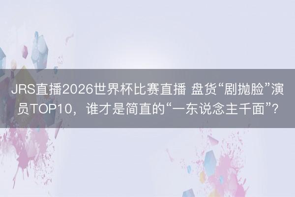 JRS直播2026世界杯比赛直播 盘货“剧抛脸”演员TOP10,谁才是简直的“一东说念主千面”?