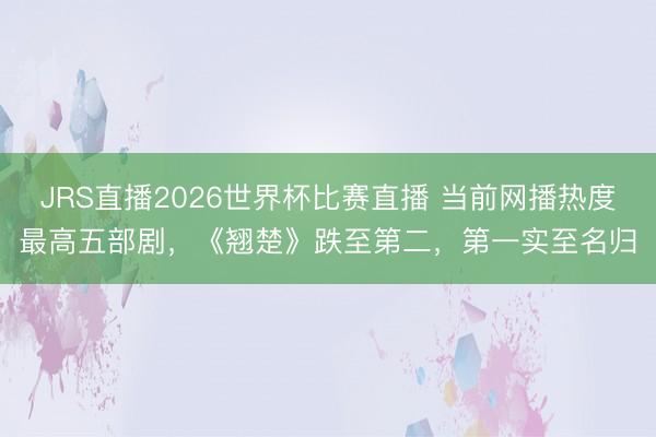 JRS直播2026世界杯比赛直播 当前网播热度最高五部剧,《翘楚》跌至第二,第一实至名归
