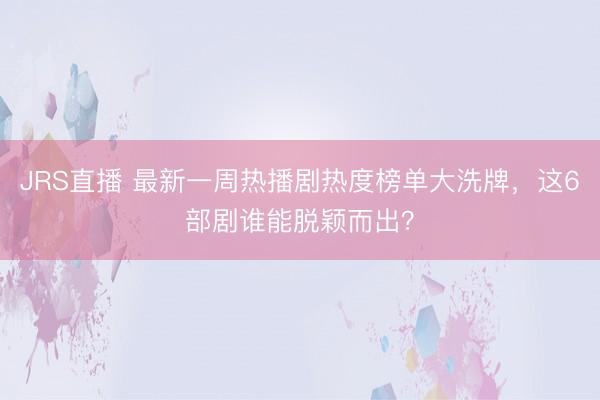 JRS直播 最新一周热播剧热度榜单大洗牌,这6部剧谁能脱颖而出?