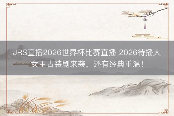 JRS直播2026世界杯比赛直播 2026待播大女主古装剧来袭,还有经典重温!