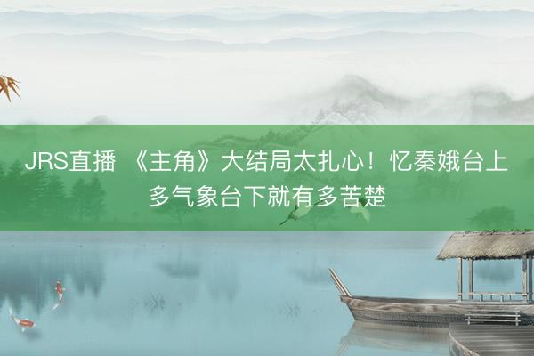 JRS直播 《主角》大结局太扎心!忆秦娥台上多气象台下就有多苦楚