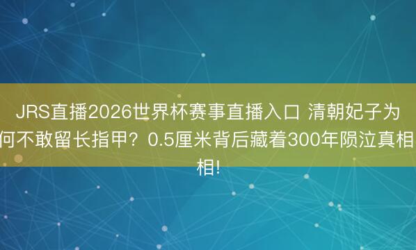 JRS直播2026世界杯赛事直播入口 清朝妃子为何不敢留长指甲?0.5厘米背后藏着300年陨泣真相!