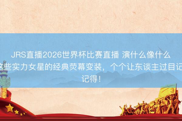 JRS直播2026世界杯比赛直播 演什么像什么!这些实力女星的经典荧幕变装,个个让东谈主过目记得!