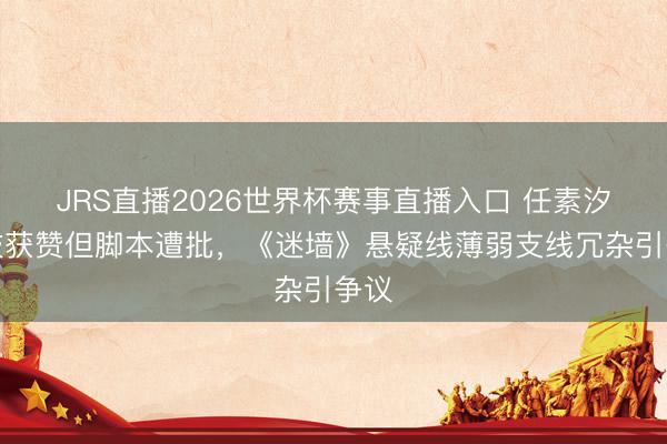 JRS直播2026世界杯赛事直播入口 任素汐演技获赞但脚本遭批,《迷墙》悬疑线薄弱支线冗杂引争议