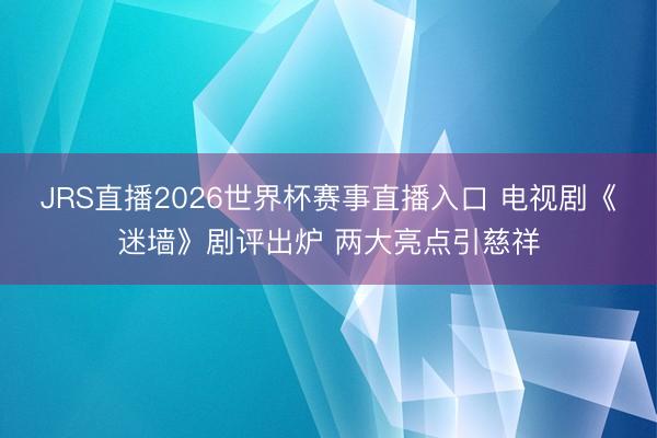 JRS直播2026世界杯赛事直播入口 电视剧《迷墙》剧评出炉 两大亮点引慈祥