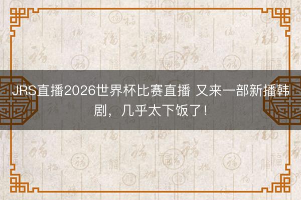 JRS直播2026世界杯比赛直播 又来一部新播韩剧,几乎太下饭了!