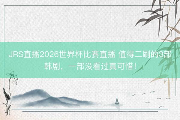 JRS直播2026世界杯比赛直播 值得二刷的3部韩剧,一部没看过真可惜!