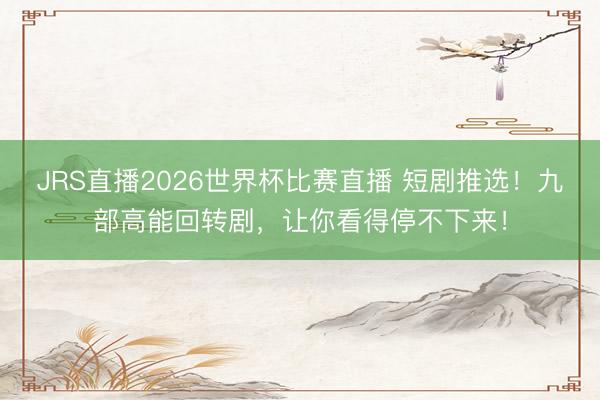 JRS直播2026世界杯比赛直播 短剧推选!九部高能回转剧,让你看得停不下来!