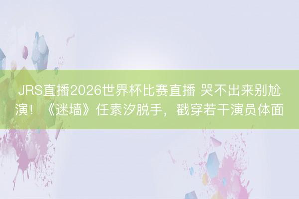 JRS直播2026世界杯比赛直播 哭不出来别尬演!《迷墙》任素汐脱手,戳穿若干演员体面