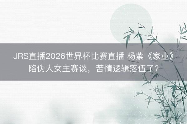 JRS直播2026世界杯比赛直播 杨紫《家业》陷伪大女主赛谈,苦情逻辑落伍了?