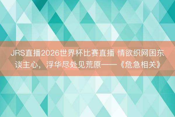 JRS直播2026世界杯比赛直播 情欲织网困东谈主心,浮华尽处见荒原——《危急相关》