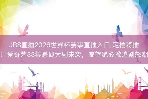 JRS直播2026世界杯赛事直播入口 定档将播!爱奇艺33集悬疑大剧来袭,威望绝必掀追剧怒潮