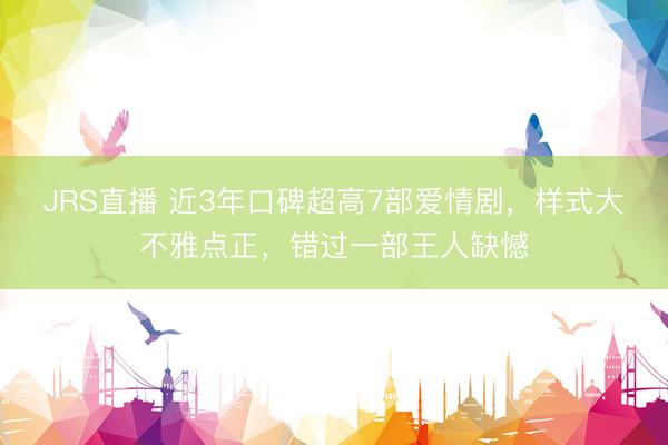 JRS直播 近3年口碑超高7部爱情剧,样式大不雅点正,错过一部王人缺憾